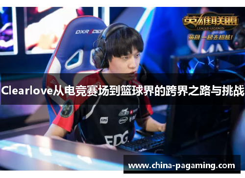 Clearlove从电竞赛场到篮球界的跨界之路与挑战