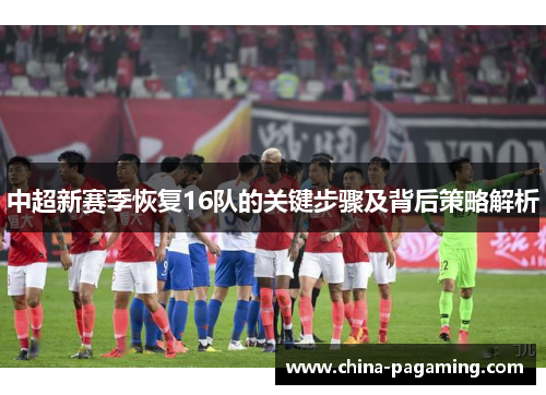 中超新赛季恢复16队的关键步骤及背后策略解析