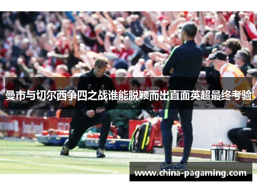 曼市与切尔西争四之战谁能脱颖而出直面英超最终考验