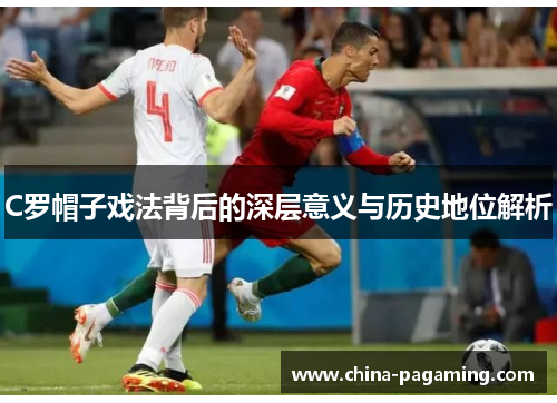 C罗帽子戏法背后的深层意义与历史地位解析