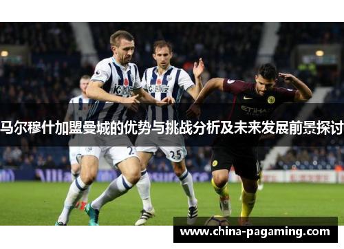 马尔穆什加盟曼城的优势与挑战分析及未来发展前景探讨