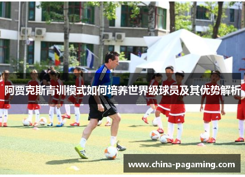 阿贾克斯青训模式如何培养世界级球员及其优势解析