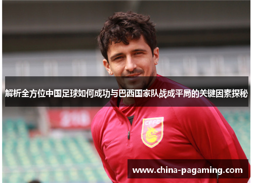 解析全方位中国足球如何成功与巴西国家队战成平局的关键因素探秘