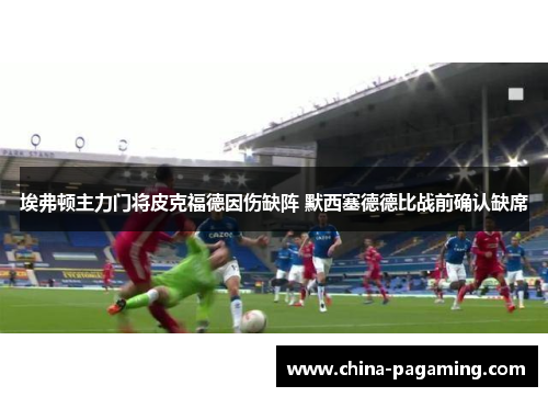 埃弗顿主力门将皮克福德因伤缺阵 默西塞德德比战前确认缺席