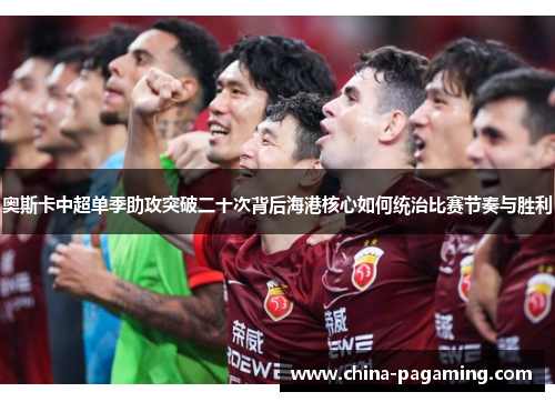 奥斯卡中超单季助攻突破二十次背后海港核心如何统治比赛节奏与胜利