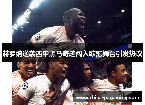 赫罗纳逆袭西甲黑马奇迹闯入欧冠舞台引发热议