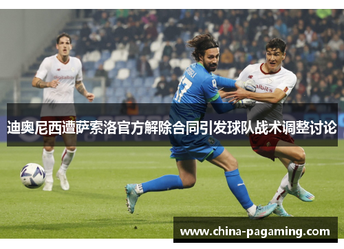 迪奥尼西遭萨索洛官方解除合同引发球队战术调整讨论