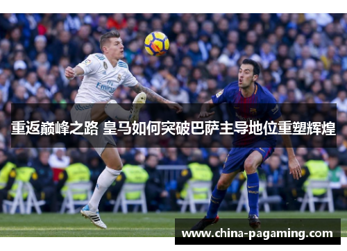 重返巅峰之路 皇马如何突破巴萨主导地位重塑辉煌