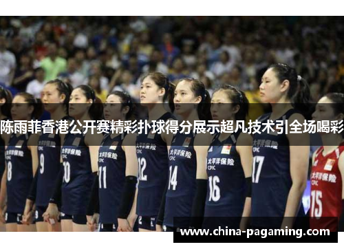 陈雨菲香港公开赛精彩扑球得分展示超凡技术引全场喝彩