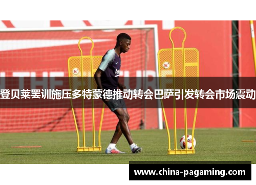 登贝莱罢训施压多特蒙德推动转会巴萨引发转会市场震动
