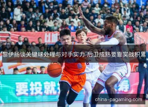 黎伊扬谈关键球处理与对手实力 后卫成熟要靠实战积累